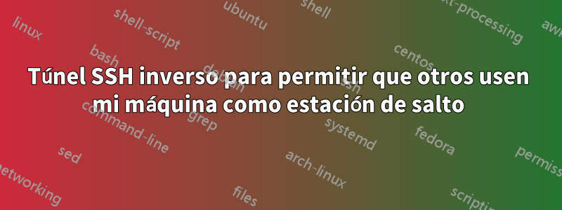 Túnel SSH inverso para permitir que otros usen mi máquina como estación de salto