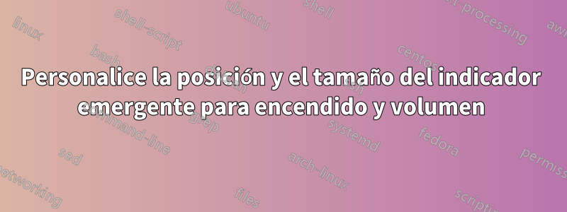 Personalice la posición y el tamaño del indicador emergente para encendido y volumen