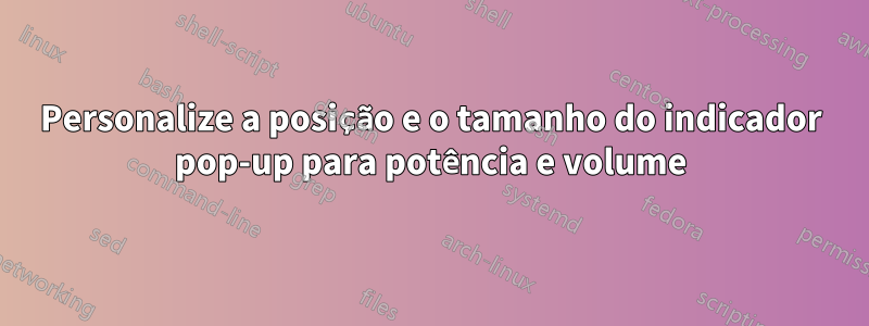 Personalize a posição e o tamanho do indicador pop-up para potência e volume