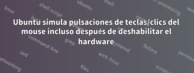 Ubuntu simula pulsaciones de teclas/clics del mouse incluso después de deshabilitar el hardware