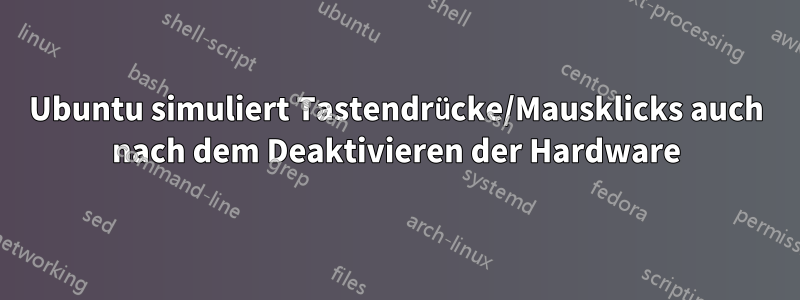 Ubuntu simuliert Tastendrücke/Mausklicks auch nach dem Deaktivieren der Hardware