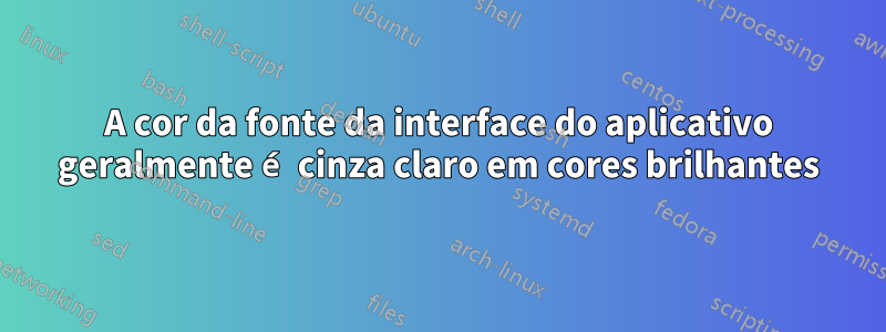 A cor da fonte da interface do aplicativo geralmente é cinza claro em cores brilhantes