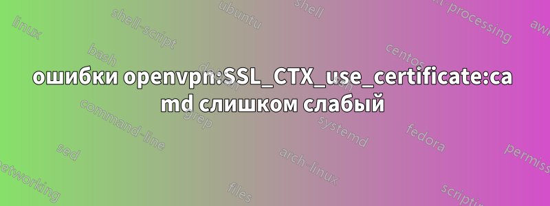 ошибки openvpn:SSL_CTX_use_certificate:ca md слишком слабый