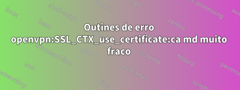 Outines de erro openvpn:SSL_CTX_use_certificate:ca md muito fraco