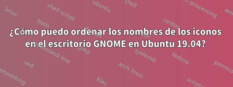 ¿Cómo puedo ordenar los nombres de los iconos en el escritorio GNOME en Ubuntu 19.04?