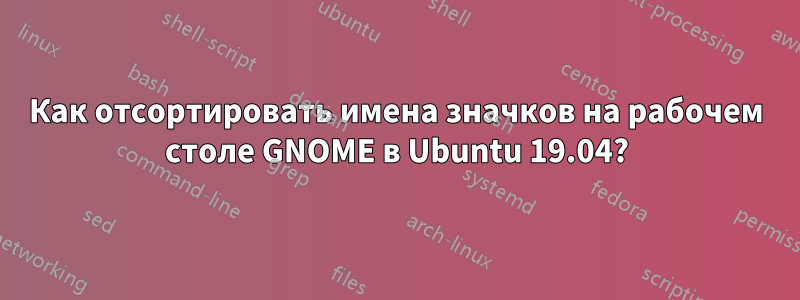 Как отсортировать имена значков на рабочем столе GNOME в Ubuntu 19.04?