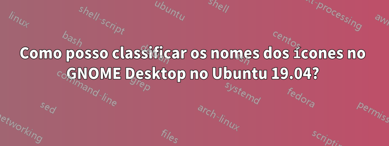 Como posso classificar os nomes dos ícones no GNOME Desktop no Ubuntu 19.04?