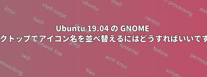 Ubuntu 19.04 の GNOME デスクトップでアイコン名を並べ替えるにはどうすればいいですか?