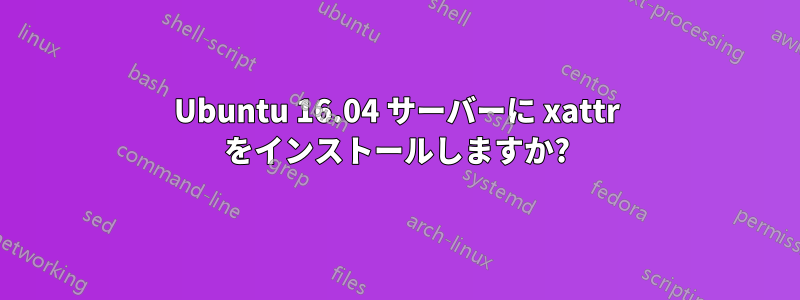 Ubuntu 16.04 サーバーに xattr をインストールしますか?