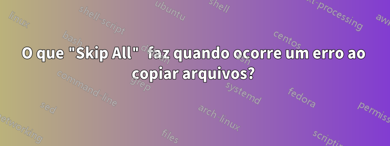 O que "Skip All" faz quando ocorre um erro ao copiar arquivos?