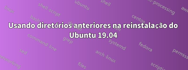 Usando diretórios anteriores na reinstalação do Ubuntu 19.04