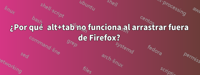 ¿Por qué alt+tab no funciona al arrastrar fuera de Firefox?