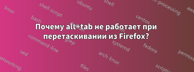 Почему alt+tab не работает при перетаскивании из Firefox?