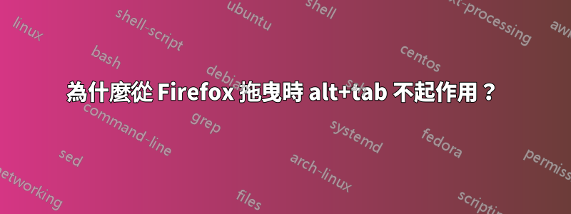 為什麼從 Firefox 拖曳時 alt+tab 不起作用？