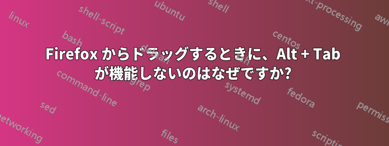 Firefox からドラッグするときに、Alt + Tab が機能しないのはなぜですか?