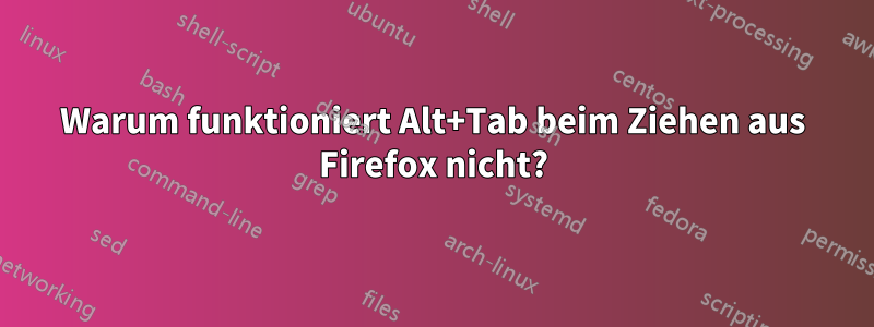 Warum funktioniert Alt+Tab beim Ziehen aus Firefox nicht?