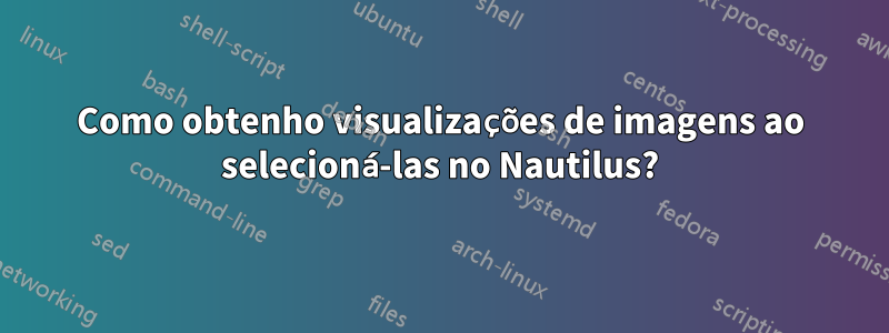 Como obtenho visualizações de imagens ao selecioná-las no Nautilus?