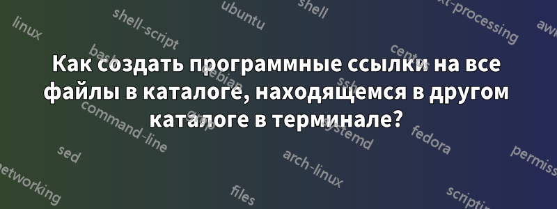 Как создать программные ссылки на все файлы в каталоге, находящемся в другом каталоге в терминале?