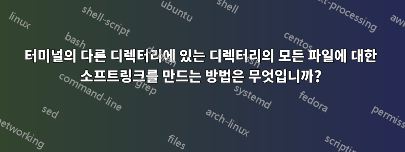 터미널의 다른 디렉터리에 있는 디렉터리의 모든 파일에 대한 소프트링크를 만드는 방법은 무엇입니까?