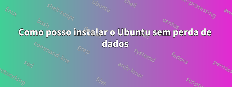 Como posso instalar o Ubuntu sem perda de dados