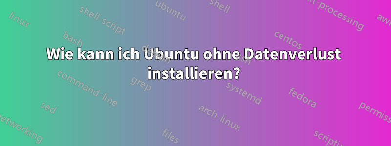 Wie kann ich Ubuntu ohne Datenverlust installieren?