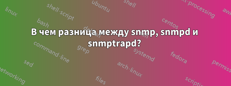 В чем разница между snmp, snmpd и snmptrapd?