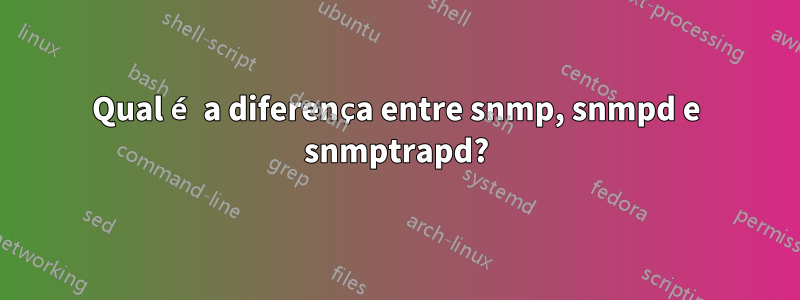 Qual é a diferença entre snmp, snmpd e snmptrapd?