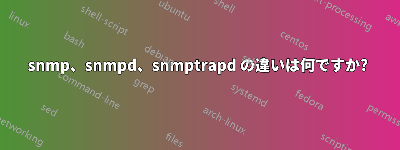 snmp、snmpd、snmptrapd の違いは何ですか?