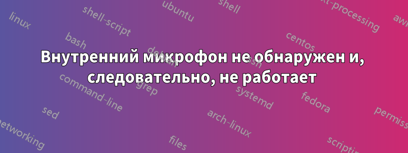 Внутренний микрофон не обнаружен и, следовательно, не работает