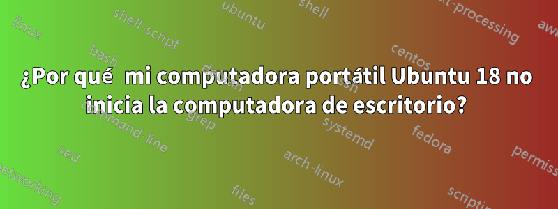 ¿Por qué mi computadora portátil Ubuntu 18 no inicia la computadora de escritorio?