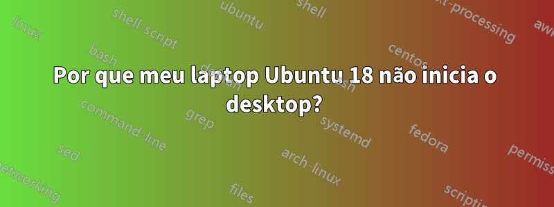 Por que meu laptop Ubuntu 18 não inicia o desktop?