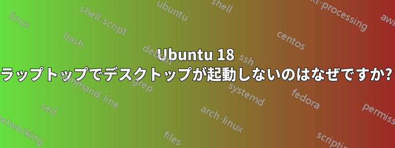 Ubuntu 18 ラップトップでデスクトップが起動しないのはなぜですか?