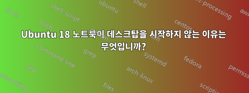 Ubuntu 18 노트북이 데스크탑을 시작하지 않는 이유는 무엇입니까?