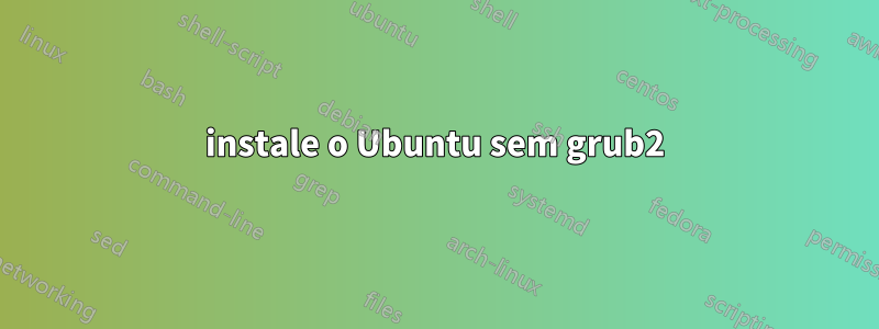 instale o Ubuntu sem grub2