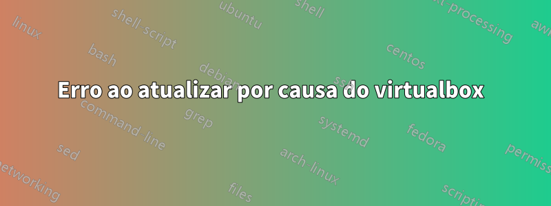 Erro ao atualizar por causa do virtualbox 