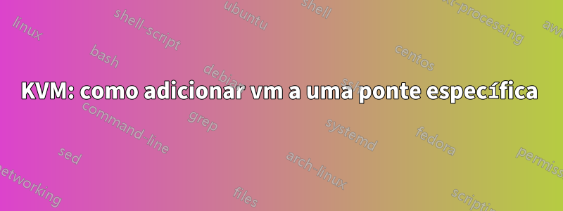 KVM: como adicionar vm a uma ponte específica