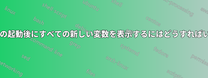 ターミナルの起動後にすべての新しい変数を表示するにはどうすればいいですか?