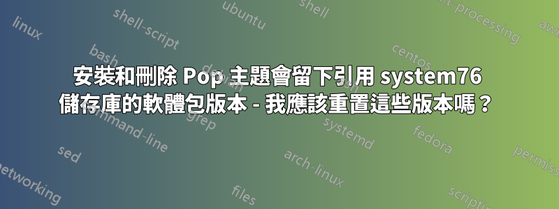 安裝和刪除 Pop 主題會留下引用 system76 儲存庫的軟體包版本 - 我應該重置這些版本嗎？