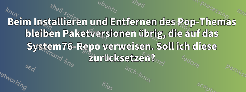 Beim Installieren und Entfernen des Pop-Themas bleiben Paketversionen übrig, die auf das System76-Repo verweisen. Soll ich diese zurücksetzen?