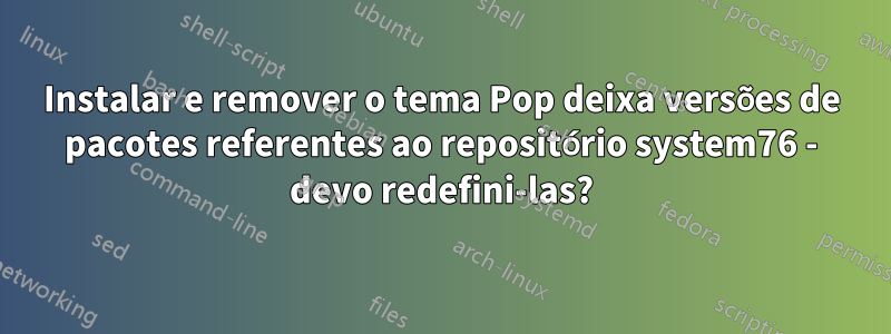 Instalar e remover o tema Pop deixa versões de pacotes referentes ao repositório system76 - devo redefini-las?