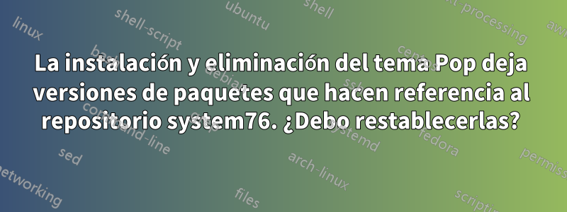 La instalación y eliminación del tema Pop deja versiones de paquetes que hacen referencia al repositorio system76. ¿Debo restablecerlas?