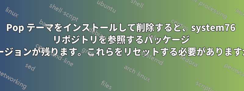 Pop テーマをインストールして削除すると、system76 リポジトリを参照するパッケージ バージョンが残ります。これらをリセットする必要がありますか?