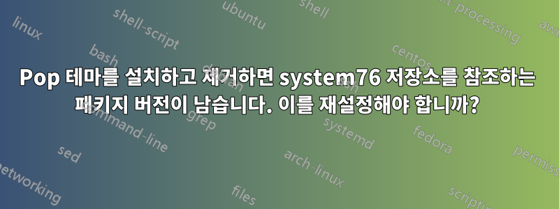 Pop 테마를 설치하고 제거하면 system76 저장소를 참조하는 패키지 버전이 남습니다. 이를 재설정해야 합니까?