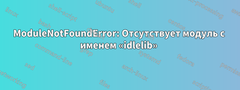 ModuleNotFoundError: Отсутствует модуль с именем «idlelib»