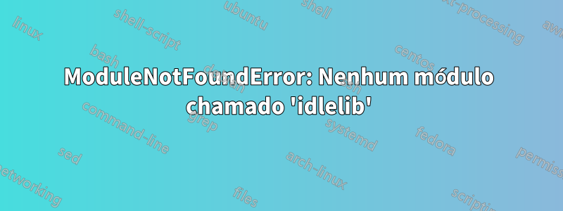 ModuleNotFoundError: Nenhum módulo chamado 'idlelib'