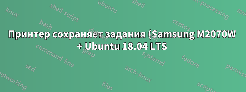 Принтер сохраняет задания (Samsung M2070W + Ubuntu 18.04 LTS)