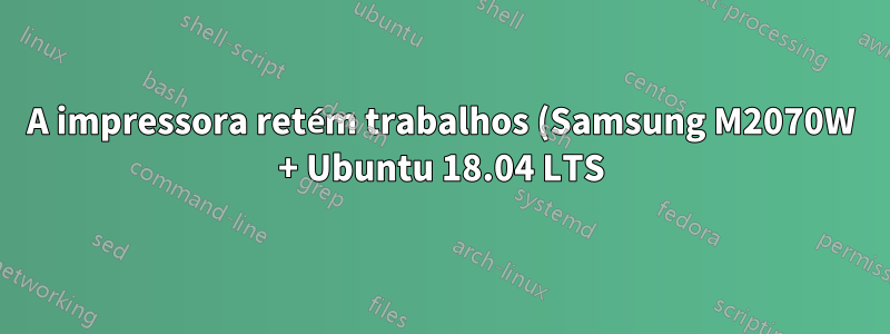 A impressora retém trabalhos (Samsung M2070W + Ubuntu 18.04 LTS)