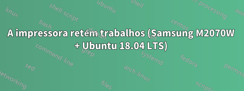 A impressora retém trabalhos (Samsung M2070W + Ubuntu 18.04 LTS)