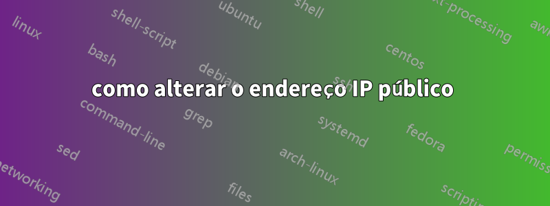 como alterar o endereço IP público