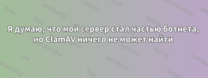 Я думаю, что мой сервер стал частью ботнета, но ClamAV ничего не может найти